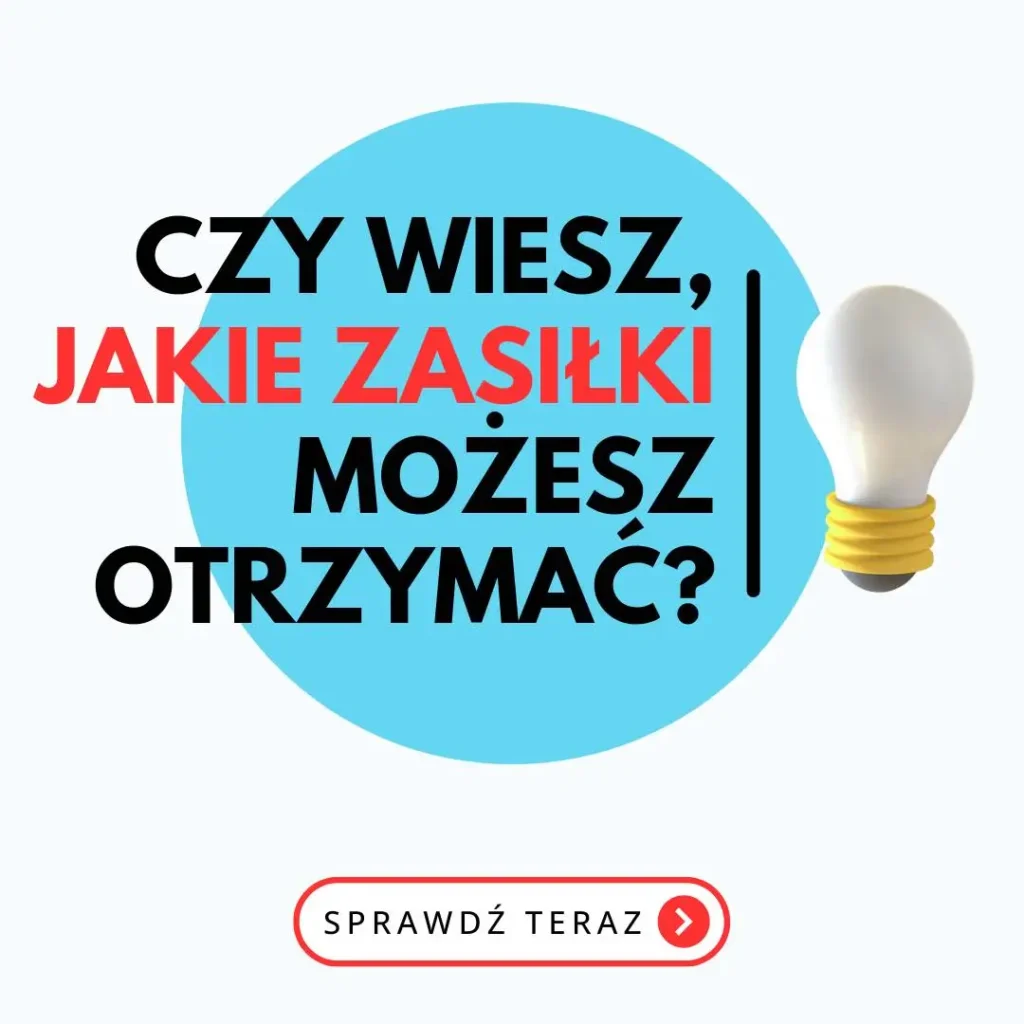 Obrazek przedstawia grafikę z pytaniem: "CZY WIESZ, JAKIE ZASIŁKI MOŻESZ OTRZYMAĆ?" Tekst jest umieszczony na jasnym tle, a za nim znajduje się duże, niebieskie koło. Słowa "JAKIE ZASIŁKI" są wyróżnione kolorem czerwonym, podczas gdy reszta tekstu jest czarna. Po prawej stronie znajduje się trójwymiarowa żarówka z żółtą oprawką, co symbolizuje pomysł lub informację. Na dole obrazka widnieje przycisk z napisem "SPRAWDŹ TERAZ", zaznaczony na biało w czerwonej ramce z ikoną strzałki, sugerujący wezwanie do działania (CTA).